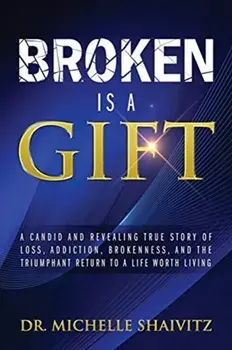 Broken is a Gift: A candid and revealing true story of loss, addiction, brokenness, and the triumphant return to a life worth living/Michelle Shaivitz