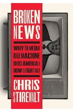 Broken News: Why the Media Rage Machine Divides America and How to Fight Back - Chris Stirewalt