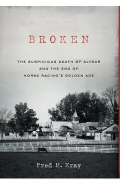 Broken: The Suspicious Death of Alydar and the End of Horse Racing's Golden Age - Fred M. Kray