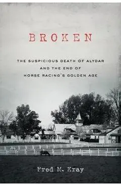 Broken: The Suspicious Death of Alydar and the End of Horse Racing's Golden Age - Fred M. Kray