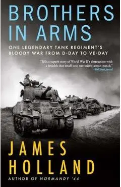 Brothers in Arms: One Legendary Tank Regiment's Bloody War from D-Day to Ve-Day - James Holland