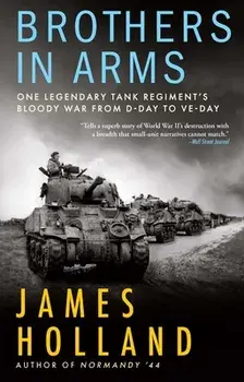 Brothers in Arms: One Legendary Tank Regiment's Bloody War from D-Day to Ve-Day, Hardcover/James Holland