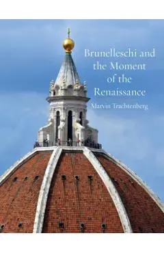 Brunelleschi and the Moment of the Renaissance - Marvin Trachtenberg