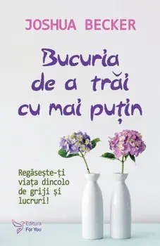 Bucuria de a trai cu mai putin. Regaseste-ti viata dincolo de griji si lucruri!/Joshua Becker
