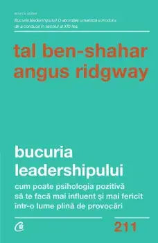 Bucuria leadershipului. Cum poate psihologia pozitiva sa te faca mai influent si mai fericit intr-o lume plina de provocari/Tal Ben-Shahar, Angus Ridgway