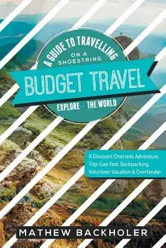 Budget Travel, a Guide to Travelling on a Shoestring, Explore the World, a Discount Overseas Adventure Trip: Gap Year, Backpacking, Volunteer-Vacation, Paperback/Mathew Backholer