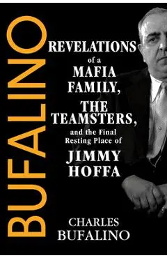 Bufalino: Revelations of a Mafia Family, the Teamsters, and the Final Resting Place of Jimmy Hoffa - Charles Bufalino