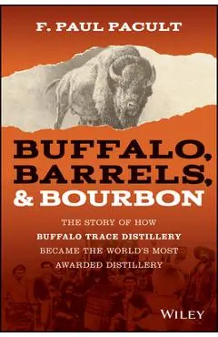 Buffalo, Barrels, & Bourbon: The Story of How Buffalo Trace Distillery Became the World's Most Awarded Distillery - F. Paul Pacult