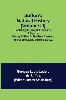 Buffon's Natural History (Volume III); Containing a Theory of the Earth, a General History of Man, of the Brute Creation, and of Vegetables, Minerals,, Paperback/Georges Louis Leclerc De Buffon