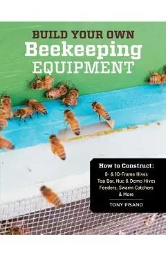 Build Your Own Beekeeping Equipment: How to Construct 8- & 10-Frame Hives; Top Bar, Nuc & Demo Hives; Feeders, Swarm Catchers & More - Tony Pisano