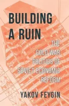 Building a Ruin. The Cold War Politics of Soviet Economic Reform, Hardback/Yakov Feygin