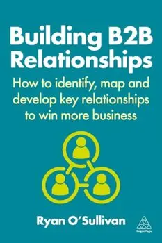 Building B2B Relationships. How to Identify, Map and Develop Key Relationships to Win More Business, Paperback/Ryan O'Sullivan