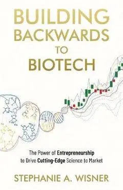 Building Backwards to Biotech: The Power of Entrepreneurship to Drive Cutting-Edge Science to Market - Stephanie A. Wisner
