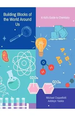 Building Blocks of the World Around Us: A Kid's Guide to Chemistry - Michael Coppellotti