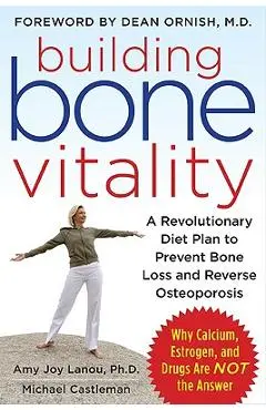 Building Bone Vitality: A Revolutionary Diet Plan to Prevent Bone Loss and Reverse Osteoporosis--Without Dairy Foods, Calcium, Estrogen, or Drugs - Amy J. Lanou