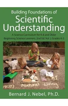 Building Foundations of Scientific Understanding: A Science Curriculum for K-8 and Older Beginning Science Learners, 2nd Ed. Vol. I, Grades K-2 - Bernard J. Nebel Phd