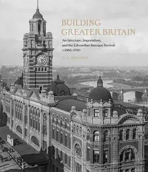 Building Greater Britain. Architecture, Imperialism, and the Edwardian Baroque Revival, 1885 - 1920, Hardback/G. A. Bremner
