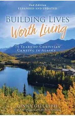 Building Lives Worth Living: 75 Years of Christian Camping in Alaska - Ginny Gillespie