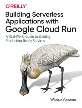 Building Serverless Applications with Google Cloud Run: A Real-World Guide to Building Production-Ready Services/Wietse Venema