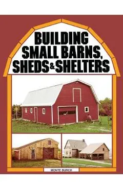 Building Small Barns, Sheds & Shelters - Monte Burch
