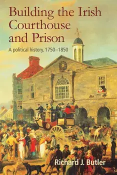 Building the Irish Courthouse and Prison: A Political History, 1750-1850, Hardcover/Richard Butler