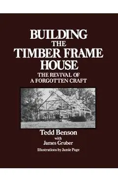 Building the Timber Frame House: The Revival of a Forgotten Craft - Tedd Benson