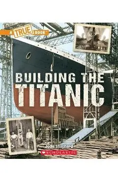 Building the Titanic (a True Book: The Titanic) - Jodie Shepherd