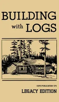 Building With Logs (Legacy Edition): A Classic Manual On Building Log Cabins, Shelters, Shacks, Lookouts, and Cabin Furniture For Forest Life, Hardcover/U. S. Forest Service