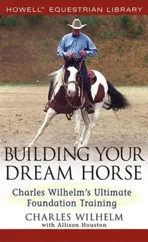 Building Your Dream Horse: Charles Wilhelm's Ultimate Foundation Training/Charles Wilhelm