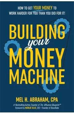 Building Your Money Machine: How to Get Your Money to Work Harder for You Than You Did for It! - Mel H. Abraham