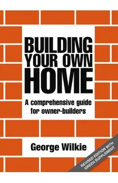 Building Your Own Home: A Comprehensive Guide for Owner-Builders - George Wilkie
