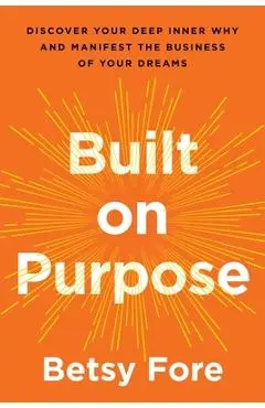 Built on Purpose: Discover Your Deep Inner Why and Manifest the Business of Your Dreams - Betsy Fore