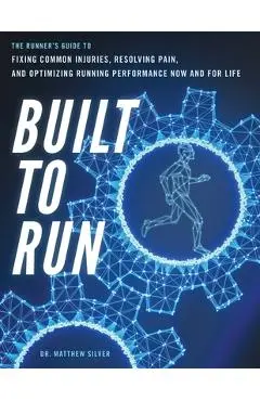 Built To Run: The Runner's GuideTo Fixing Common Injuries, Resolving Pain, And Optimizing Running Performance Now And For Life - Matthew D. Silver