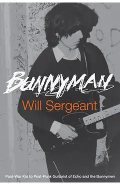 Bunnyman: Post-War Kid to Post-Punk Guitarist of Echo and the Bunnymen - Will Sergeant