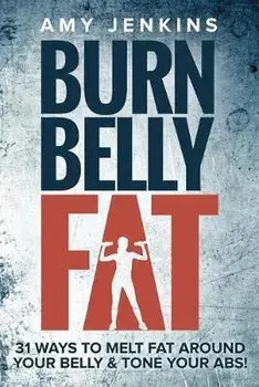 Burn Belly Fat: 31 Ways to Melt Fat Around Your Belly & Tone Your Abs!, Paperback/Amy Jenkins