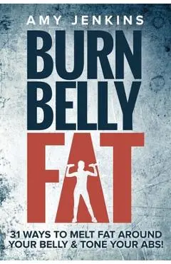 Burn Belly Fat: 31 Ways to Melt Fat Around Your Belly & Tone Your Abs! - Amy Jenkins