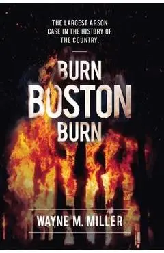 Burn Boston Burn: The Largest Arson Case in the History of the Country - Wayne M. Miller