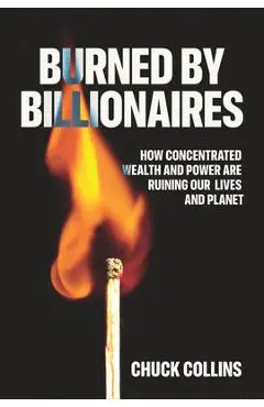 Burned by Billionaires: How Concentrated Wealth and Power Are Ruining Our Lives and Planet - Chuck Collins