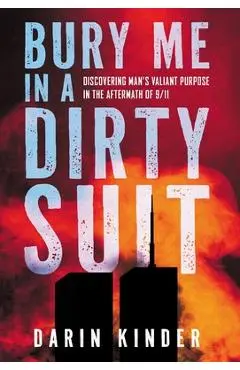 Bury Me in a Dirty Suit: Discovering Man's Valiant Purpose in the Aftermath of 9/11 - Darin Kinder