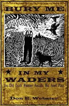Bury Me In My Waders: An Old Duck Hunter Recalls His Fowl Past, Paperback/Don E. Webster
