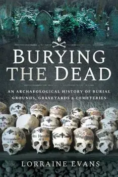 Burying the Dead. An Archaeological History of Burial Grounds, Graveyards and Cemeteries, Hardback/Lorraine Evans