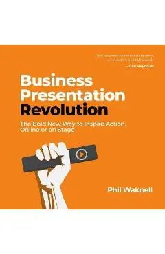 Business Presentation Revolution: The Bold New Way to Inspire Action, Online or on Stage - Phil Waknell