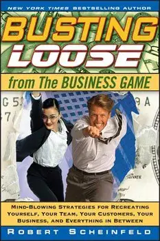 Busting Loose from the Business Game: Mind-Blowing Strategies for Recreating Yourself, Your Team, Your Business, and Everything in Between/Robert Scheinfeld