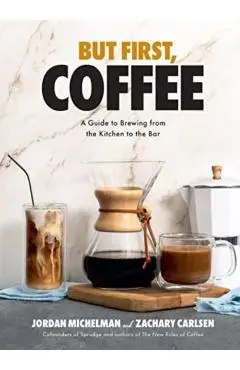 But First, Coffee: A Guide to Brewing from the Kitchen to the Bar - Jordan Michelman