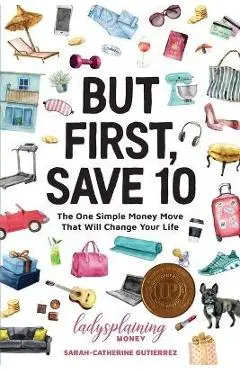 But First, Save 10: The One Simple Money Move That Will Change Your Life - Sarah-catherine Gutierrez