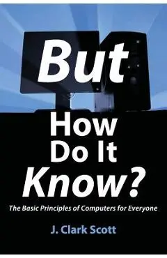 But How Do It Know?: The Basic Principles of Computers for Everyone - J. Clark Scott