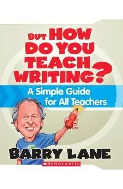 But How Do You Teach Writing?: A Simple Guide for All Teachers - Barry Lane