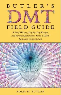 Butler's DMT Field Guide: A Brief History, Step-by-Step Recipes, and Personal Experiences From a DMT Saturated Consciousness - Adam D. Butler