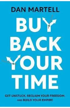 Buy Back Your Time: Get Unstuck, Reclaim Your Freedom, and Build Your Empire - Dan Martell