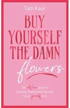 Buy Yourself the Damn Flowers: The Self-Love Guide to Growing, Healing and Learning to Put Yourself First - Tam Kaur